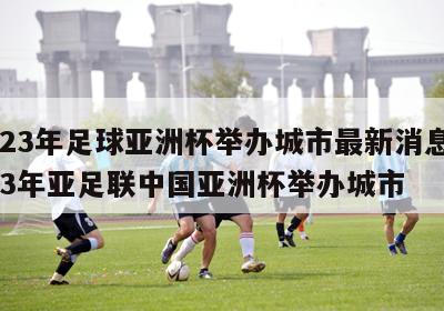2023年足球亚洲杯举办城市最新消息,2023年亚足联中国亚洲杯举办城市